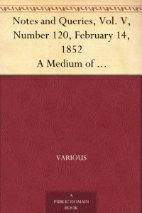 Notes and Queries, Vol. V, Number 120, February 14, 1852 A Medium of Inter-communication for Literary Men, Artists, Antiquaries, Genealogists, etc.