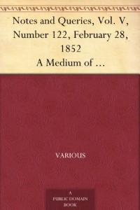 Notes and Queries, Vol. V, Number 122, February 28, 1852 A Medium of Inter-communication for Literary Men, Artists, Antiquaries, Genealogists, etc.