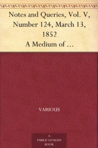 Notes and Queries, Vol. V, Number 124, March 13, 1852 A Medium of Inter-communication for Literary Men, Artists, Antiquaries, Genealogists, etc.