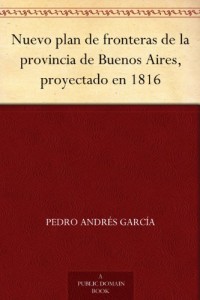 Nuevo plan de fronteras de la provincia de Buenos Aires, proyectado en 1816 (Spanish Edition)