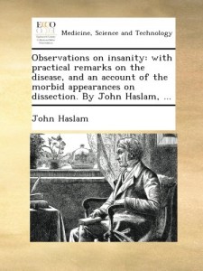 Observations on insanity: with practical remarks on the disease, and an account of the morbid appearances on dissection. By John Haslam, …