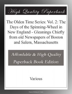 The Olden Time Series: Vol. 2: The Days of the Spinning-Wheel in New England – Gleanings Chiefly from old Newspapers of Boston and Salem, Massachusetts