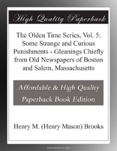 The Olden Time Series, Vol. 5: Some Strange and Curious Punishments – Gleanings Chiefly from Old Newspapers of Boston and Salem, Massachusetts