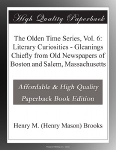The Olden Time Series, Vol. 6: Literary Curiosities – Gleanings Chiefly from Old Newspapers of Boston and Salem, Massachusetts