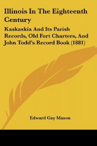 Illinois In The Eighteenth Century: Kaskaskia And Its Parish Records, Old Fort Charters, And John Todd’s Record Book (1881)