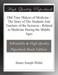 Old-Time Makers of Medicine – The Story of The Students And Teachers of the Sciences – Related to Medicine During the Middle Ages