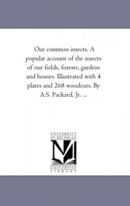 Our common insects. A popular account of the insects of our fields, forests, gardens and houses. Illustrated with 4 plates and 268 woodcuts. By A.S. Packard, Jr. …