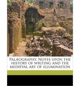 Palaeography. Notes Upon the History of Writing and the Medieval Art of Illumination (Paperback) – Common