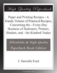 Paper and Printing Recipes – A Handy Volume of Practical Recipes, Concerning the – Every-Day Business of Stationers, Printers, Binders, and – the Kindred Trades