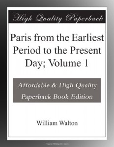 Paris from the Earliest Period to the Present Day; Volume 1