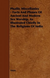 Phallic Miscellanies – Facts and Phases of Ancient and Modern Sex Worship, as Illustrated Chiefly in the Religions of India