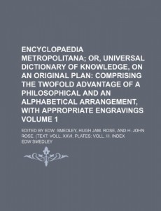 Encyclopaedia Metropolitana Volume 1;  or, universal dictionary of knowledge, on an original plan comprising the twofold advantage of a philosophical … Edited by Edw. Smedley, Hugh Jam. Rose, and