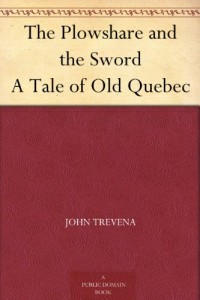 The Plowshare and the Sword A Tale of Old Quebec