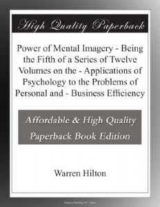 Power of Mental Imagery – Being the Fifth of a Series of Twelve Volumes on the – Applications of Psychology to the Problems of Personal and – Business Efficiency