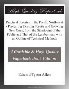 Practical Forestry in the Pacific Northwest – Protecting Existing Forests and Growing New Ones, from the Standpoint of the Public and That of the Lumberman, with an Outline of Technical Methods