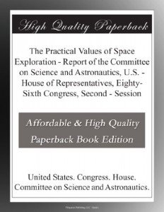 The Practical Values of Space Exploration – Report of the Committee on Science and Astronautics, U.S. – House of Representatives, Eighty-Sixth Congress, Second – Session