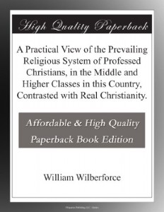 A Practical View of the Prevailing Religious System of Professed Christians, in the Middle and Higher Classes in this Country, Contrasted with Real Christianity.