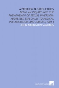 A Problem in Greek Ethics: Being an Inquiry Into the Phenomenon of Sexual Inversion; Addressed Especially to Medical Psychologists and Jurists [1901 ]