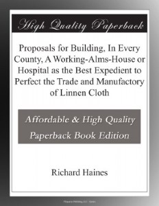 Proposals for Building, In Every County, A Working-Alms-House or Hospital as the Best Expedient to Perfect the Trade and Manufactory of Linnen Cloth