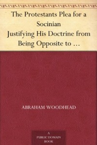 The Protestants Plea for a Socinian Justifying His Doctrine from Being Opposite to Scripture or Church Authority; and Him from Being Guilty of Heresie, or Schism