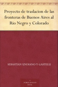 Proyecto de traslacion de las fronteras de Buenos Aires al Rio Negro y Colorado (Spanish Edition)