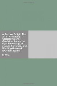 A Queens Delight The Art of Preserving, Conserving and Candying. As also, A right Knowledge of making Perfumes, and Distilling the most Excellent Waters.
