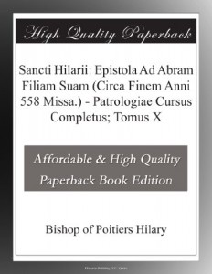 Sancti Hilarii: Epistola Ad Abram Filiam Suam (Circa Finem Anni 558 Missa.) – Patrologiae Cursus Completus; Tomus X (Latin Edition)