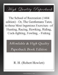 The School of Recreation (1684 edition) – Or, The Gentlemans Tutor, to those Most Ingenious Exercises – of Hunting, Racing, Hawking, Riding, Cock-fighting, Fowling, – Fishing