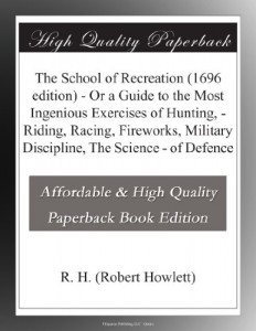 The School of Recreation (1696 edition) – Or a Guide to the Most Ingenious Exercises of Hunting, – Riding, Racing, Fireworks, Military Discipline, The Science – of Defence
