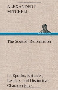 The Scottish Reformation Its Epochs, Episodes, Leaders, and Distinctive Characteristics