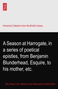 A Season at Harrogate, in a series of poetical epistles, from Benjamin Blunderhead, Esquire, to his mother, etc.