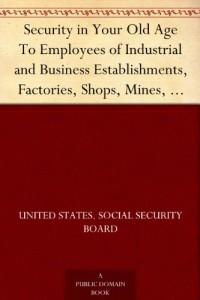 Security in Your Old Age To Employees of Industrial and Business Establishments, Factories, Shops, Mines, Mills, Stores, Offices and Other Places of Business