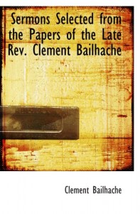 Sermons Selected from the Papers of the Late Rev. Clement Bailhache