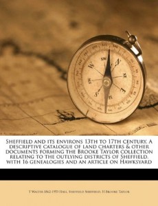 Sheffield and its environs 13th to 17th century. A descriptive catalogue of land charters & other documents forming the Brooke Taylor collection … 16 genealogies and an article on Hawksyard