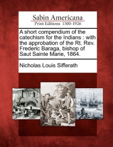 A short compendium of the catechism for the Indians: with the approbation of the Rt. Rev. Frederic Baraga, bishop of Saut Sainte Marie, 1864.