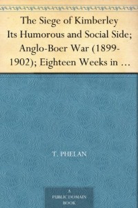 The Siege of Kimberley Its Humorous and Social Side; Anglo-Boer War (1899-1902); Eighteen Weeks in Eighteen Chapters