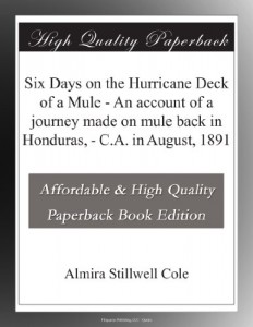 Six Days on the Hurricane Deck of a Mule – An account of a journey made on mule back in Honduras, – C.A. in August, 1891
