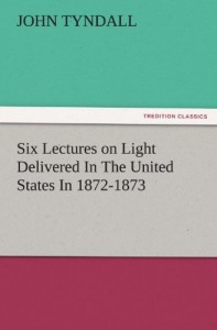Six Lectures on Light Delivered In The United States In 1872-1873 (TREDITION CLASSICS)