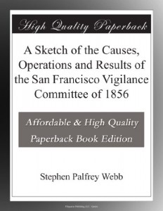 A Sketch of the Causes, Operations and Results of the San Francisco Vigilance Committee of 1856