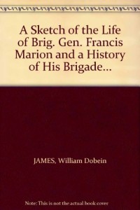 A Sketch of the Life of Brig. Gen. Francis Marion and a History of His Brigade…