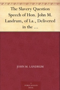 The Slavery Question Speech of Hon. John M. Landrum, of La., Delivered in the House of Representatives, April 27, 1860