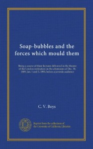 Soap-bubbles and the forces which mould them: Being a course of three lectures delivered in the theatre of the London institution on the afternoons of … 1 and 3, 1890, before a juvenile audience