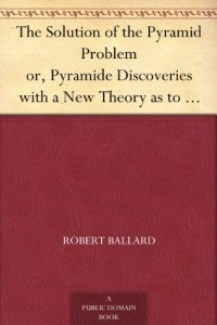 The Solution of the Pyramid Problem or, Pyramide Discoveries with a New Theory as to their Ancient Use