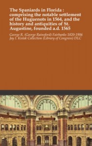 The Spaniards in Florida : comprising the notable settlement of the Huguenots in 1564, and the history and antiquities of St. Augustine, founded a.d. 1565