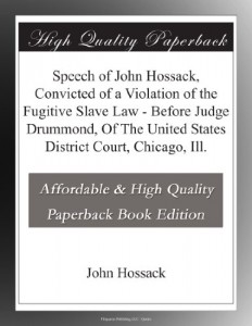 Speech of John Hossack, Convicted of a Violation of the Fugitive Slave Law – Before Judge Drummond, Of The United States District Court, Chicago, Ill.