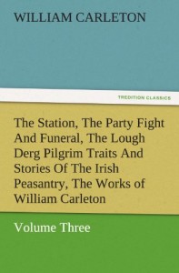 The Station, The Party Fight And Funeral, The Lough Derg Pilgrim Traits And Stories Of The Irish Peasantry, The Works of William Carleton, Volume Three (TREDITION CLASSICS)