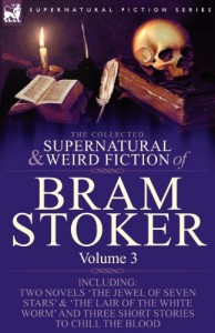 The Collected Supernatural and Weird Fiction of Bram Stoker: 3-Contains Two Novels ‘The Jewel of Seven Stars’ & ‘The Lair of the White Worm’ and Three Short Stories to Chill the Blood