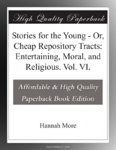 Stories for the Young – Or, Cheap Repository Tracts: Entertaining, Moral, and Religious. Vol. VI.