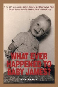 WHAT EVER HAPPENED TO BABY JAMES?: A true story of abduction, secrecy, betrayal, and discovery by a Victim of Georgia Tann and the Tennessee Children’s Home Society