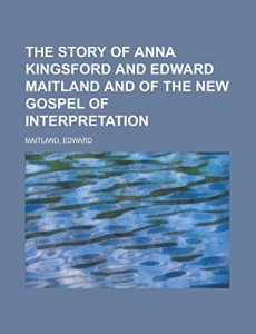 The Story of Anna Kingsford and Edward Maitland and of the new Gospel of Interpretation